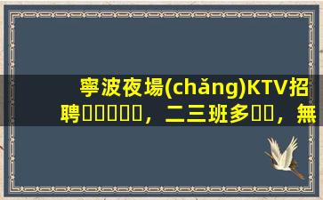 寧波夜場(chǎng)KTV招聘，二三班多，無套路，絕對(duì)靠譜多賺